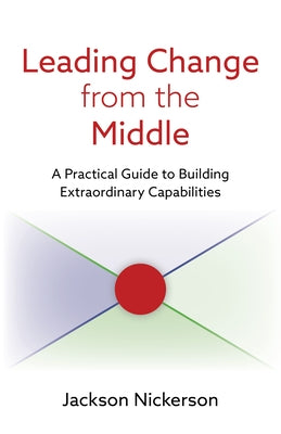 Leading Change from the Middle: A Practical Guide to Building Extraordinary Capabilities by Nickerson, Jackson