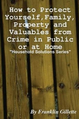 How to Protect Yourself, Family, Property and Valuables from Crime in Public or At Home by Gillette, Franklin