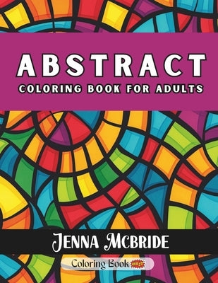 Abstract Coloring Book For Adults: Mindful Patterns To Color For Relaxation, Inspiration & Stress Relief by McBride, Jenna