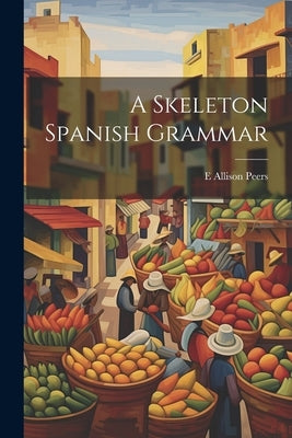 A Skeleton Spanish Grammar by Peers, E. Allison 1891-1952