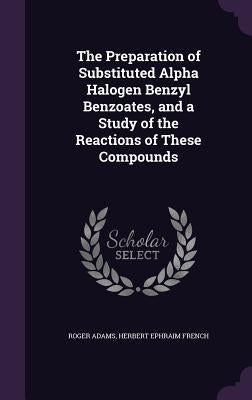 The Preparation of Substituted Alpha Halogen Benzyl Benzoates, and a Study of the Reactions of These Compounds by Adams, Roger