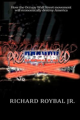 Pre-Occupy-Ed: How the Occupy Wall Street Movement Will Economically Destroy America by Roybal, Richard, Jr.