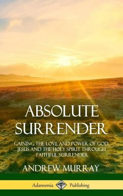 Absolute Surrender: Gaining the Love and Power of God, Jesus and the Holy Spirit Through Faithful Surrender (Hardcover) by Murray, Andrew