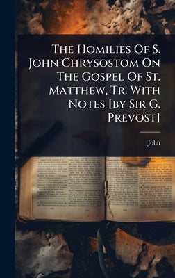 The Homilies Of S. John Chrysostom On The Gospel Of St. Matthew, Tr. With Notes [by Sir G. Prevost] by Chrysostom )., John (St