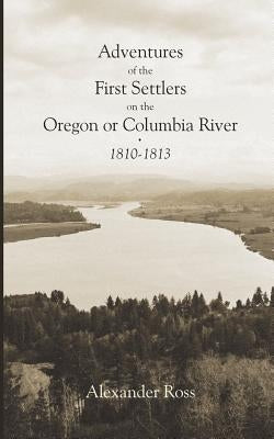 Adventures of the First Settlers on the Oregon or Columbia River, 1810-1813 by Thwaites, Reuben Gold