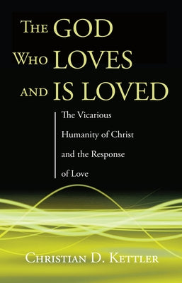 The God Who Loves and Is Loved: The Vicarious Humanity of Christ and the Response of Love by Kettler, Christian D.