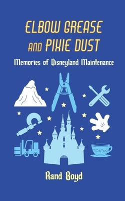 Elbow Grease and Pixie Dust: Memories of Disneyland Maintenance by Boyd, Rand
