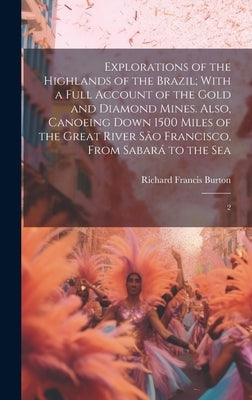 Explorations of the Highlands of the Brazil; With a Full Account of the Gold and Diamond Mines. Also, Canoeing Down 1500 Miles of the Great River São by Burton, Richard Francis