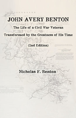 John Avery Benton: The Life of a Civil War Veteran Transformed by the Greatness of His Time by Benton, Nicholas F.