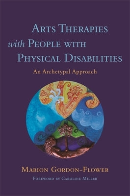 Arts Therapies with People with Physical Disabilities: An Archetypal Approach by Gordon-Flower, Marion