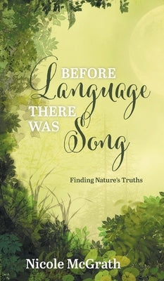 Before Language There Was Song: Finding Nature's Truths by McGrath, Nicole