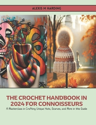 The Crochet Handbook in 2024 for Connoisseurs: A Masterclass in Crafting Unique Hats, Scarves, and More in this Guide by Harding, Alexis M.