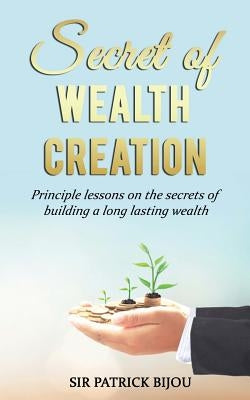 Secret of Wealth Creation: Principle lessons on the secrets of building a long lasting wealth by Bijou, Patrick