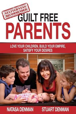 Guilt Free Parents: Love your children, build your empire, satisfy your desires by Denman, Natasa