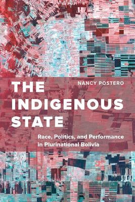 The Indigenous State: Race, Politics, and Performance in Plurinational Bolivia by Postero, Nancy