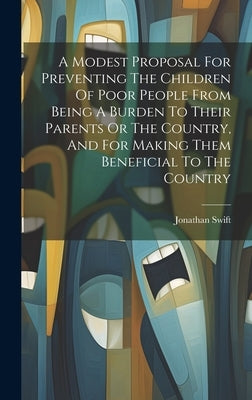 A Modest Proposal For Preventing The Children Of Poor People From Being A Burden To Their Parents Or The Country, And For Making Them Beneficial To Th by Swift, Jonathan