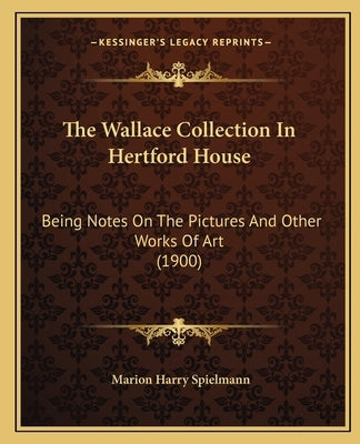 The Wallace Collection In Hertford House: Being Notes On The Pictures And Other Works Of Art (1900) by Spielmann, Marion Harry