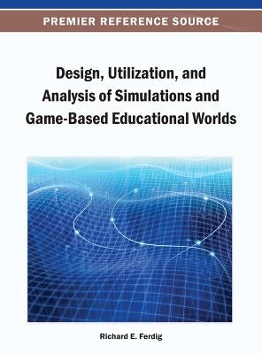 Design, Utilization, and Analysis of Simulations and Game-Based Educational Worlds by Ferdig, Richard E.