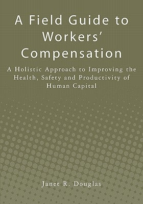 A Field Guide to Workers' Compensation: A Holistic Approach to Improving the Health, Safety and Productivity of Human Capital by Douglas, Janet R.