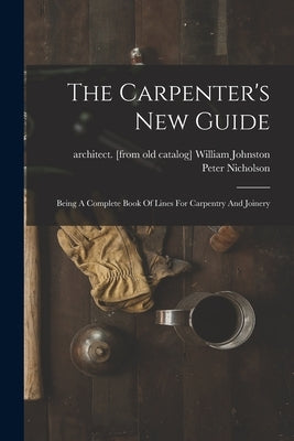 The Carpenter's New Guide: Being A Complete Book Of Lines For Carpentry And Joinery by Nicholson, Peter 1765-1844 [From Ol