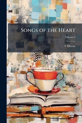 Songs of the Heart: Selected From Many Sources, With Numerous Illustrations From Original Designs; Volume 3 by Moran, T.