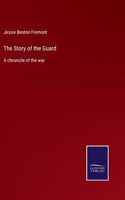 The Story of the Guard: A chronicle of the war by Fremont, Jessie Benton