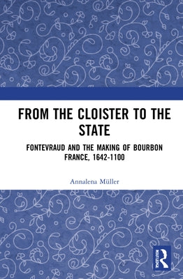 From the Cloister to the State: Fontevraud and the Making of Bourbon France, 1642-1100 by Müller, Annalena