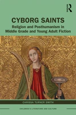 Cyborg Saints: Religion and Posthumanism in Middle Grade and Young Adult Fiction by Smith, Carissa