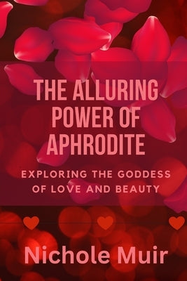 The Alluring Power of Aphrodite: Exploring the Goddess of Love and Beauty by Muir, Nichole