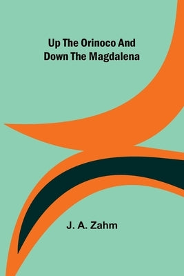 Up the Orinoco and down the Magdalena by A. Zahm, J.
