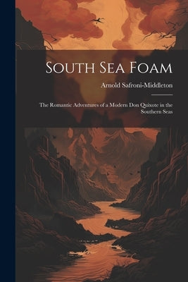 South Sea Foam: The Romantic Adventures of a Modern Don Quixote in the Southern Seas by Safroni-Middleton, Arnold