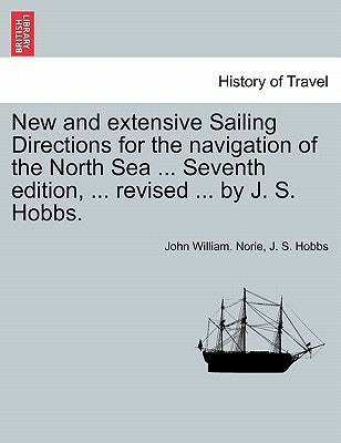 New and Extensive Sailing Directions for the Navigation of the North Sea ... Seventh Edition, ... Revised ... by J. S. Hobbs. by Norie, John William
