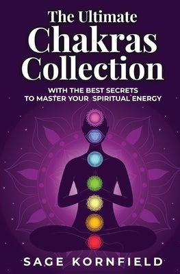 The Ultimate Chakras Collection with the Best Secrets to Master Your Spiritual Energy by Kornfield, Sage