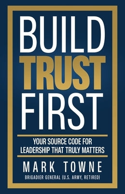 Build Trust First: Your Source Code for Leadership That Truly Matters by Towne, Mark