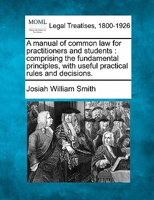 A manual of common law for practitioners and students: comprising the fundamental principles, with useful practical rules and decisions. by Smith, Josiah William