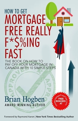 How to Get Mortgage Free Really F*$%ing Fast!: The Book on How to Pay Off Your Mortgage in Canada with 10 Simple Steps by Hogben, Brian