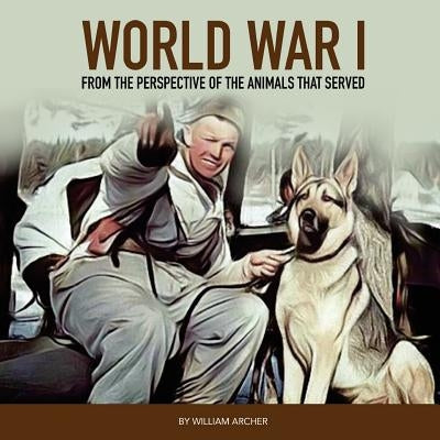 World War 1: From The Perspective Of The Animals That Served by Archer, William