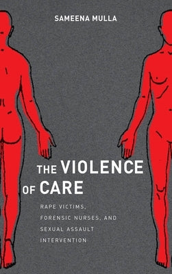 The Violence of Care: Rape Victims, Forensic Nurses, and Sexual Assault Intervention by Mulla, Sameena