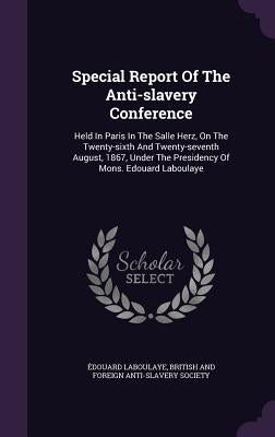 Special Report Of The Anti-slavery Conference: Held In Paris In The Salle Herz, On The Twenty-sixth And Twenty-seventh August, 1867, Under The Preside by Laboulaye, Édouard