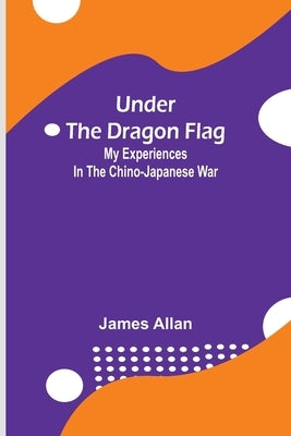 Under the Dragon Flag; My Experiences in the Chino-Japanese War by Allan, James