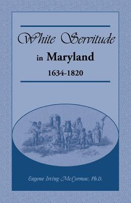 White Servitude in Maryland: 1634-1820 by McCormac, Eugene Irving