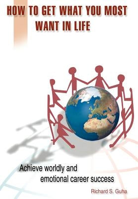 How to Get What You Most Want in Life: Achieve Worldly and Emotional Career Success by Guha, Richard S.