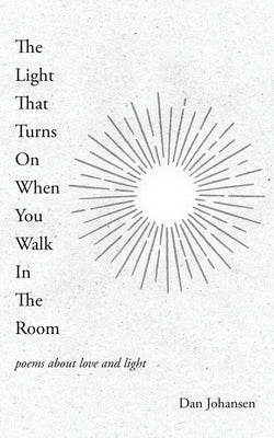 The Light That Turns On When You Walk In The Room: poems about love and light by Johansen, Dan