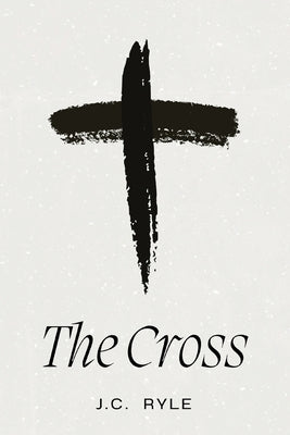 The Cross: A Timeless Meditation on the Heart of the Christian Faith by Ryle, J. C.