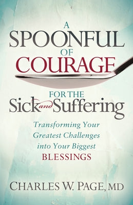 A Spoonful of Courage for the Sick and Suffering: Transforming Your Greatest Challenges Into Your Biggest Blessings by Page, Charles W.
