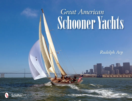Great American Schooner Yachts: Honoring the Last Remaining Classic Schooner Yachts, Their Owners, and Their Designers by Arp, Rudolph