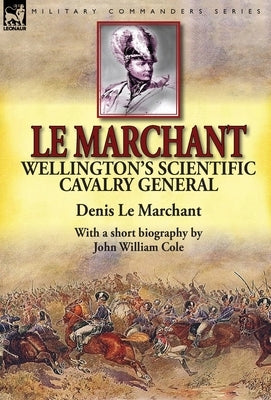 Le Marchant: Wellington's Scientific Cavalry General---With a Short Biography by John William Cole by Le Marchant, Denis