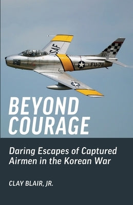 Beyond Courage: Daring Escapes of Captured Airmen in the Korean War by Blair, Clay
