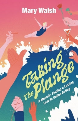 Taking The Plunge: A Memoir; Finding A Lasting Love In Online Dating by Walsh, Mary