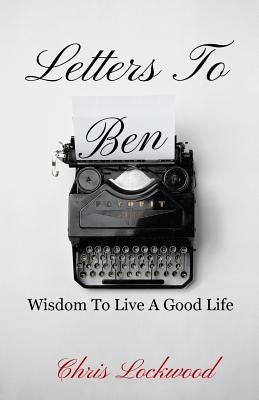 Letters To Ben: Wisdom To Live A Good Life by Lockwood, Christopher